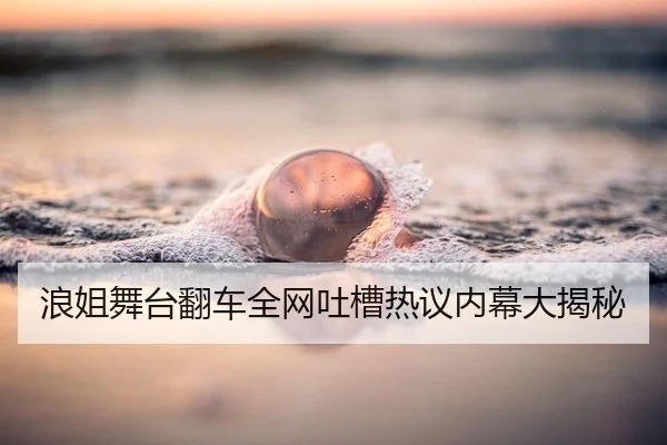 浪姐舞台翻车全网吐槽热议内幕大揭秘